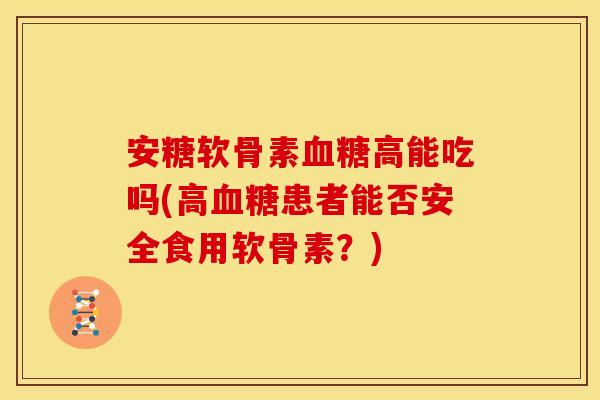 安糖软骨素血糖高能吃吗(高血糖患者能否安全食用软骨素？)