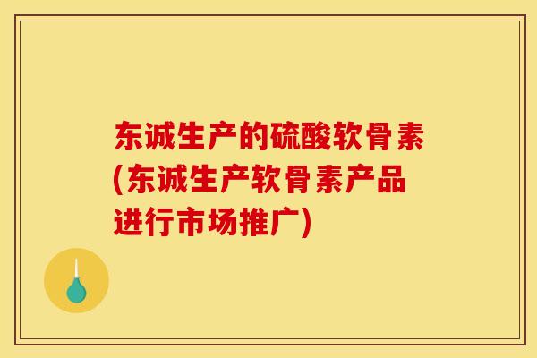 东诚生产的硫酸软骨素(东诚生产软骨素产品进行市场推广)