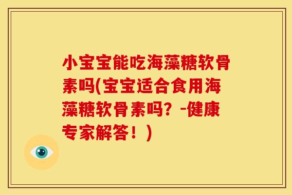 小宝宝能吃海藻糖软骨素吗(宝宝适合食用海藻糖软骨素吗？-健康专家解答！)