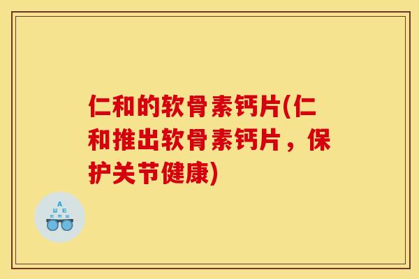 仁和的软骨素钙片(仁和推出软骨素钙片，保护关节健康)