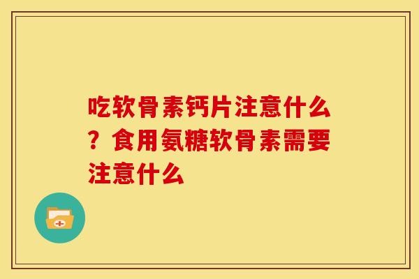 吃软骨素钙片注意什么？食用氨糖软骨素需要注意什么