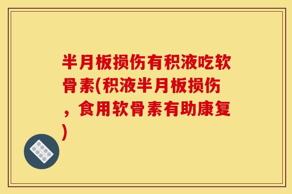 半月板损伤有积液吃软骨素(积液半月板损伤，食用软骨素有助康复)