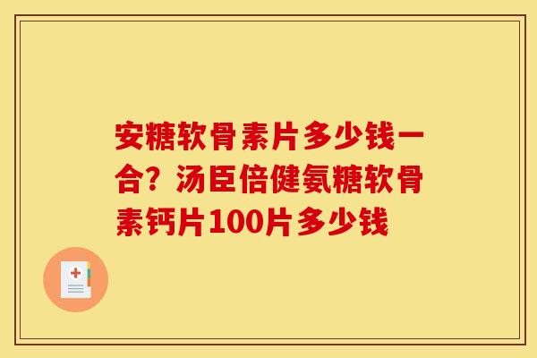 安糖软骨素片多少钱一合？汤臣倍健氨糖软骨素钙片100片多少钱