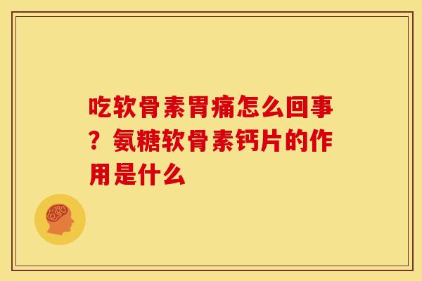 吃软骨素胃痛怎么回事？氨糖软骨素钙片的作用是什么