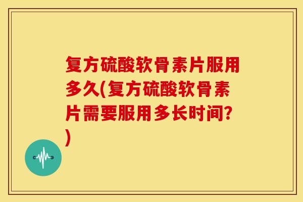 复方硫酸软骨素片服用多久(复方硫酸软骨素片需要服用多长时间？)