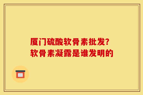 厦门硫酸软骨素批发？软骨素凝露是谁发明的