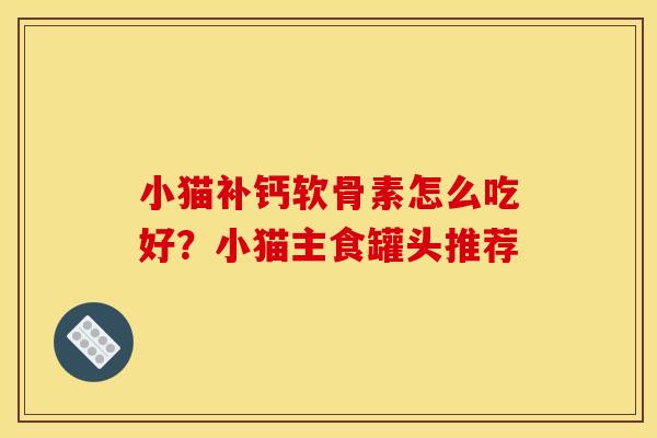 小猫补钙软骨素怎么吃好？小猫主食罐头推荐