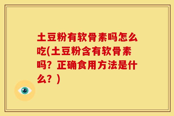土豆粉有软骨素吗怎么吃(土豆粉含有软骨素吗？正确食用方法是什么？)