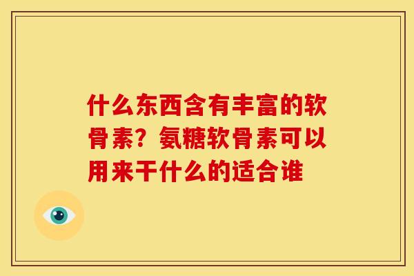 什么东西含有丰富的软骨素？氨糖软骨素可以用来干什么的适合谁
