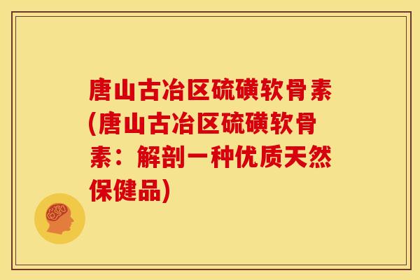 唐山古冶区硫磺软骨素(唐山古冶区硫磺软骨素：解剖一种优质天然保健品)