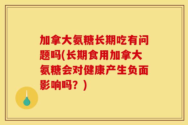 加拿大氨糖长期吃有问题吗(长期食用加拿大氨糖会对健康产生负面影响吗？)