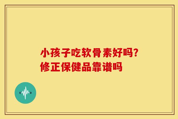 小孩子吃软骨素好吗？修正保健品靠谱吗