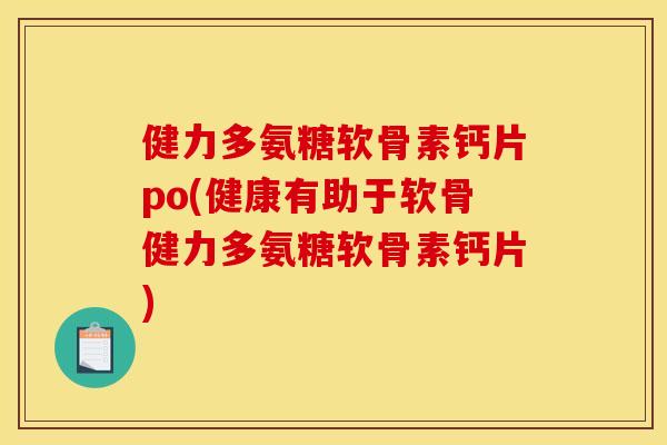 健力多氨糖软骨素钙片po(健康有助于软骨健力多氨糖软骨素钙片)