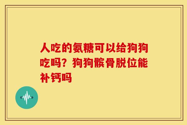 人吃的氨糖可以给狗狗吃吗？狗狗髌骨脱位能补钙吗
