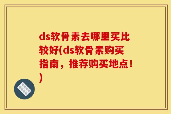 ds软骨素去哪里买比较好(ds软骨素购买指南，推荐购买地点！)