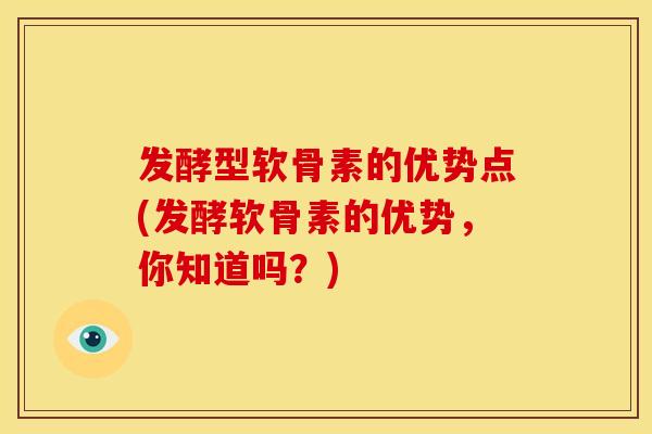 发酵型软骨素的优势点(发酵软骨素的优势，你知道吗？)