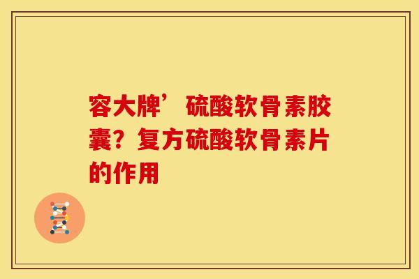 容大牌’硫酸软骨素胶囊？复方硫酸软骨素片的作用