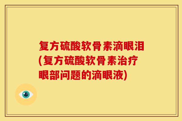 复方硫酸软骨素滴眼泪(复方硫酸软骨素治疗眼部问题的滴眼液)