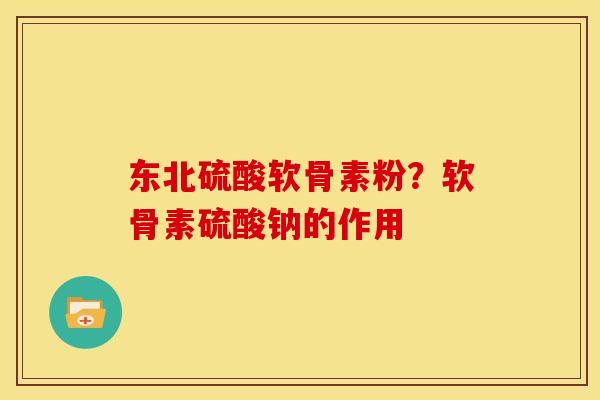 东北硫酸软骨素粉？软骨素硫酸钠的作用