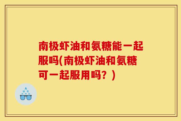 南极虾油和氨糖能一起服吗(南极虾油和氨糖可一起服用吗？)