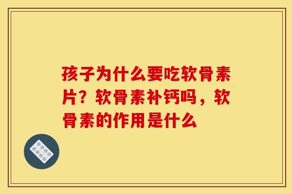 孩子为什么要吃软骨素片？软骨素补钙吗，软骨素的作用是什么