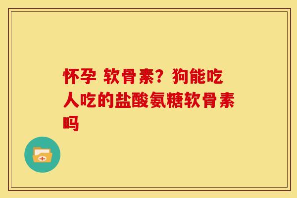 怀孕 软骨素？狗能吃人吃的盐酸氨糖软骨素吗