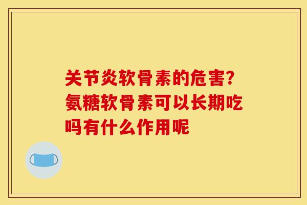 关节炎软骨素的危害？氨糖软骨素可以长期吃吗有什么作用呢