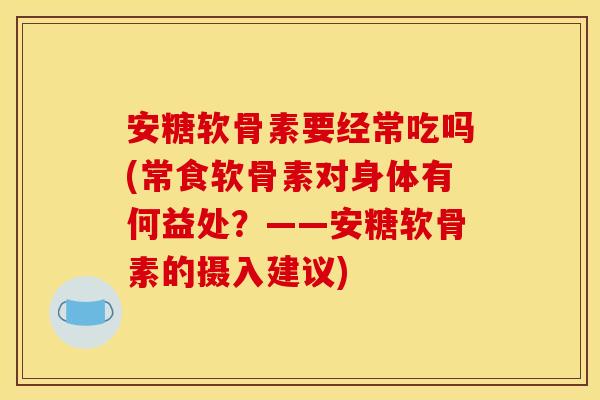 安糖软骨素要经常吃吗(常食软骨素对身体有何益处？——安糖软骨素的摄入建议)