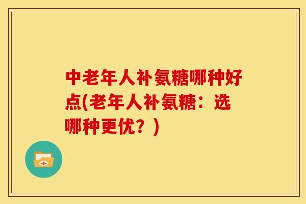 中老年人补氨糖哪种好点(老年人补氨糖：选哪种更优？)