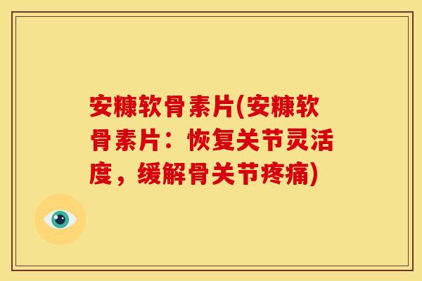 安糠软骨素片(安糠软骨素片：恢复关节灵活度，缓解骨关节疼痛)