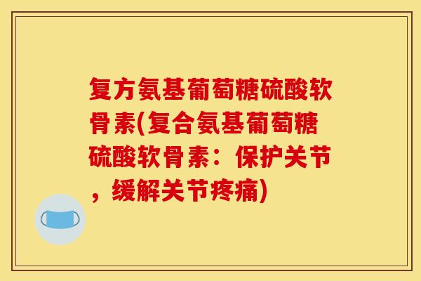 复方氨基葡萄糖硫酸软骨素(复合氨基葡萄糖硫酸软骨素：保护关节，缓解关节疼痛)
