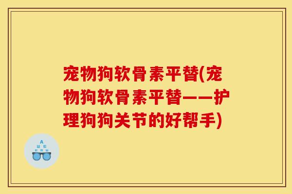 宠物狗软骨素平替(宠物狗软骨素平替——护理狗狗关节的好帮手)