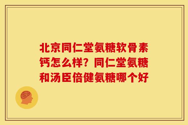 北京同仁堂氨糖软骨素钙怎么样？同仁堂氨糖和汤臣倍健氨糖哪个好