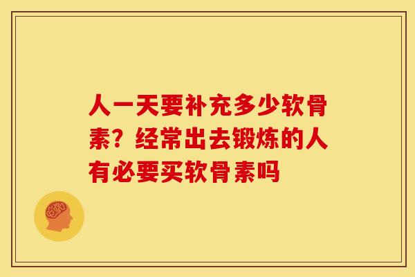 人一天要补充多少软骨素？经常出去锻炼的人有必要买软骨素吗