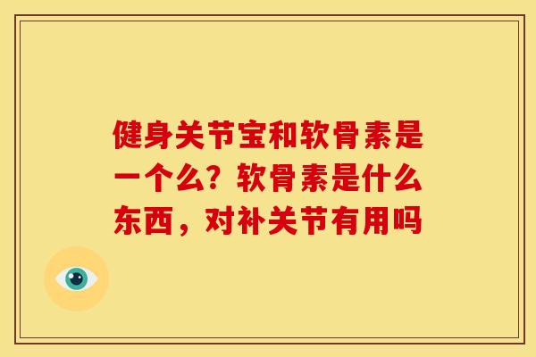 健身关节宝和软骨素是一个么？软骨素是什么东西，对补关节有用吗
