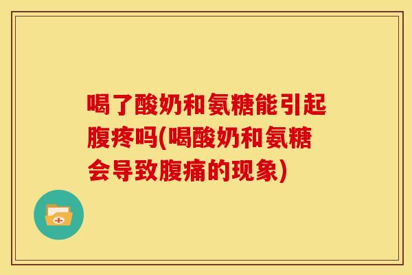 喝了酸奶和氨糖能引起腹疼吗(喝酸奶和氨糖会导致腹痛的现象)