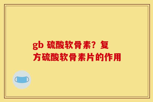 gb 硫酸软骨素？复方硫酸软骨素片的作用