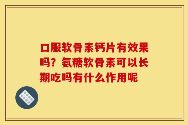 口服软骨素钙片有效果吗？氨糖软骨素可以长期吃吗有什么作用呢