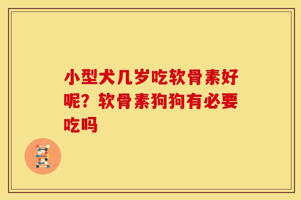 小型犬几岁吃软骨素好呢？软骨素狗狗有必要吃吗
