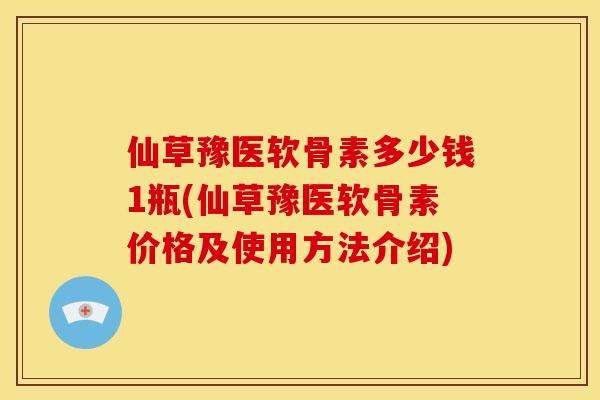 仙草豫医软骨素多少钱1瓶(仙草豫医软骨素价格及使用方法介绍)