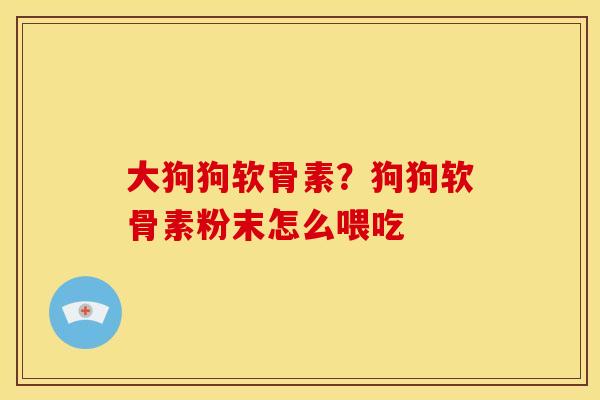 大狗狗软骨素？狗狗软骨素粉末怎么喂吃