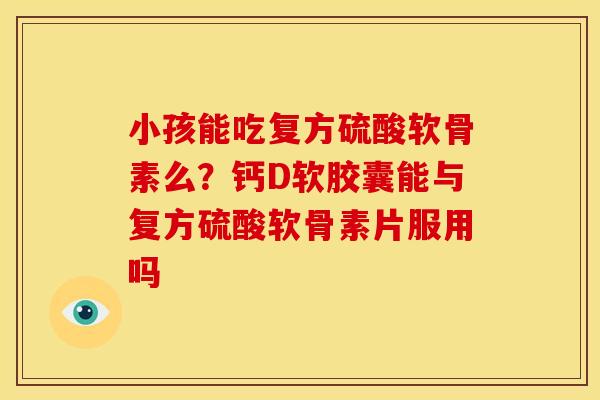 小孩能吃复方硫酸软骨素么？钙D软胶囊能与复方硫酸软骨素片服用吗