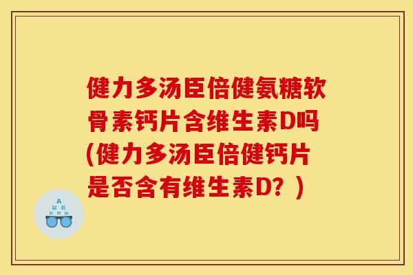 健力多汤臣倍健氨糖软骨素钙片含维生素D吗(健力多汤臣倍健钙片是否含有维生素D？)