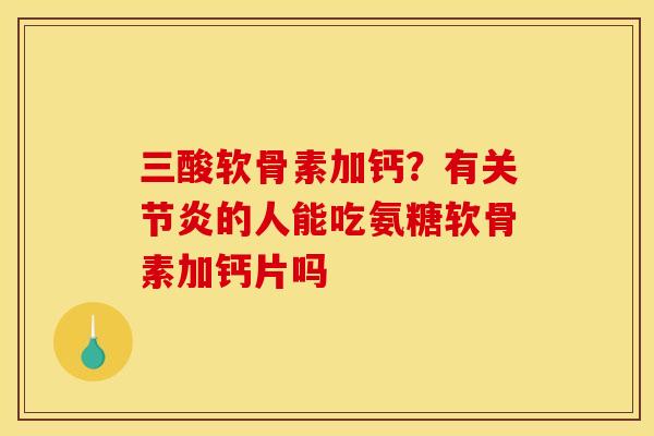 三酸软骨素加钙？有关节炎的人能吃氨糖软骨素加钙片吗