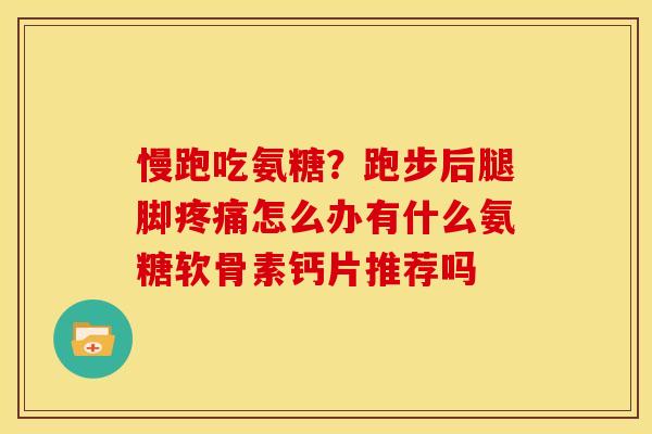 慢跑吃氨糖？跑步后腿脚疼痛怎么办有什么氨糖软骨素钙片推荐吗