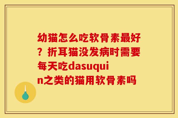 幼猫怎么吃软骨素最好？折耳猫没发病时需要每天吃dasuquin之类的猫用软骨素吗