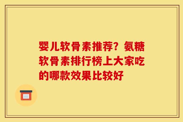 婴儿软骨素推荐？氨糖软骨素排行榜上大家吃的哪款效果比较好