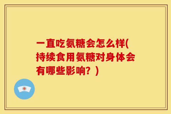 一直吃氨糖会怎么样(持续食用氨糖对身体会有哪些影响？)