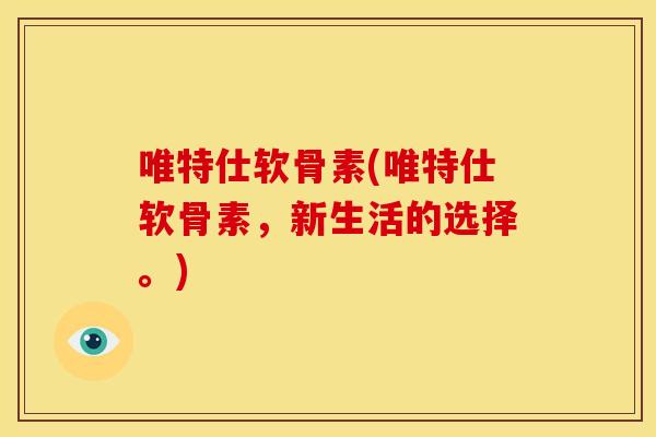 唯特仕软骨素(唯特仕软骨素，新生活的选择。)