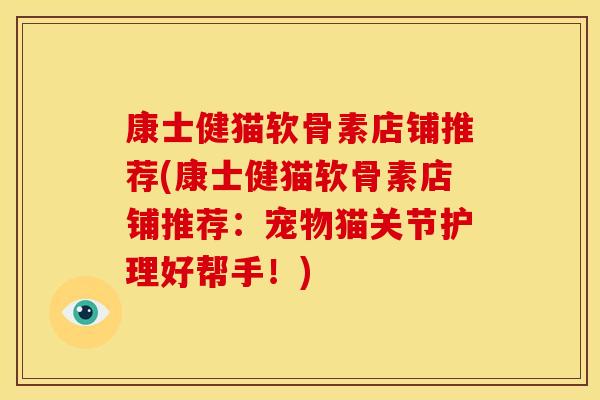 康士健猫软骨素店铺推荐(康士健猫软骨素店铺推荐：宠物猫关节护理好帮手！)